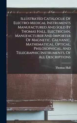 Illustrated Catalogue Of Electro-medical Instruments Manufactured And Sold By Thomas Hall, Electrician, Manufacturer And Importer Of Magnetic, Galvanic, Mathematical, Optical, Philosophical, And Telegraphic Instruments, Of All Descriptions