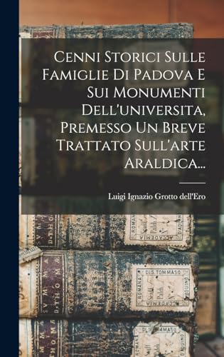 Cenni Storici Sulle Famiglie Di Padova E Sui Monumenti Dell'universita, Premesso Un Breve Trattato Sull'arte Araldica...