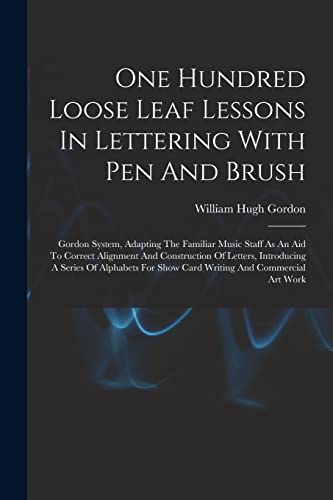 One Hundred Loose Leaf Lessons In Lettering With Pen And Brush; Gordon System, Adapting The Familiar Music Staff As An Aid To Correct Alignment And Construction Of Letters, Introducing A Series Of Alphabets For Show Card Writing And Commercial Art Work