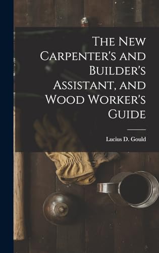 The New Carpenter's and Builder's Assistant, and Wood Worker's Guide