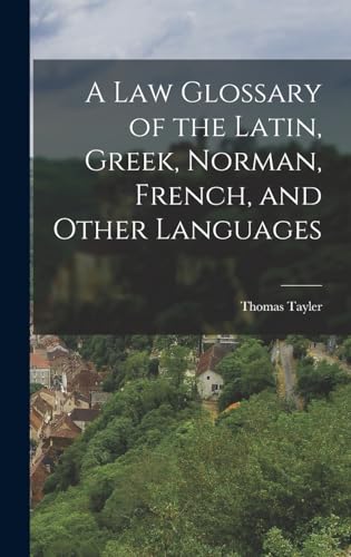 A Law Glossary of the Latin, Greek, Norman, French, and Other Languages