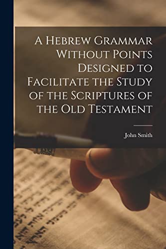 A Hebrew Grammar Without Points Designed to Facilitate the Study of the Scriptures of the Old Testament
