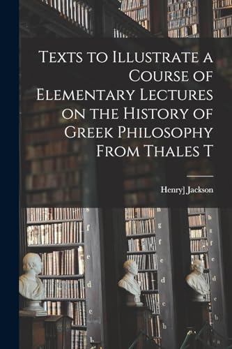 Texts to Illustrate a Course of Elementary Lectures on the History of Greek Philosophy From Thales T