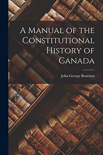 A Manual of the Constitutional History of Canada