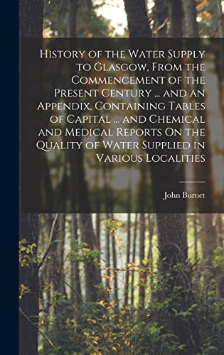 History of the Water Supply to Glasgow, From the Commencement of the Present Century ... and an Appendix, Containing Tables of Capital ... and Chemical and Medical Reports On the Quality of Water Supplied in Various Localities