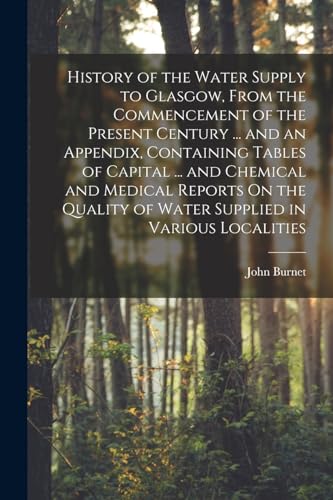 History of the Water Supply to Glasgow, From the Commencement of the Present Century ... and an Appendix, Containing Tables of Capital ... and Chemical and Medical Reports On the Quality of Water Supplied in Various Localities