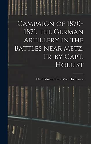 Campaign of 1870-1871. the German Artillery in the Battles Near Metz. Tr. by Capt. Hollist