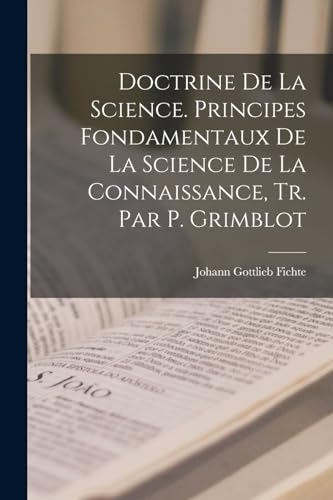 Doctrine De La Science. Principes Fondamentaux De La Science De La Connaissance, Tr. Par P. Grimblot