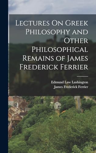 Lectures On Greek Philosophy and Other Philosophical Remains of James Frederick Ferrier