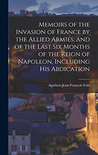 Memoirs of the Invasion of France by the Allied Armies, and of the Last Six Months of the Reign of Napoleon, Including His Abdication
