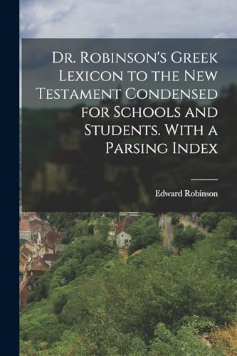 Dr. Robinson's Greek Lexicon to the New Testament Condensed for Schools and Students. With a Parsing Index