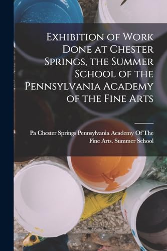 Exhibition of Work Done at Chester Springs, the Summer School of the Pennsylvania Academy of the Fine Arts