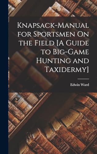 Knapsack-Manual for Sportsmen On the Field [A Guide to Big-Game Hunting and Taxidermy]