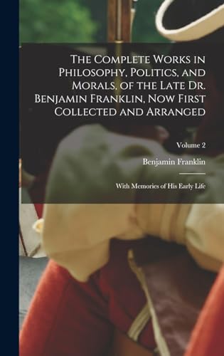 The Complete Works in Philosophy, Politics, and Morals, of the Late Dr. Benjamin Franklin, Now First Collected and Arranged