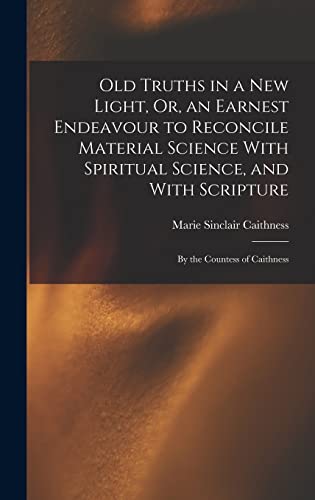 Old Truths in a New Light, Or, an Earnest Endeavour to Reconcile Material Science With Spiritual Science, and With Scripture