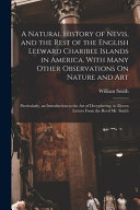 A Natural History of Nevis, and the Rest of the English Leeward Charibee Islands in America. With Many Other Observations On Nature and Art; Particularly, an Introduction to the Art of Decyphering. in Eleven Letters From the Revd Mr. Smith
