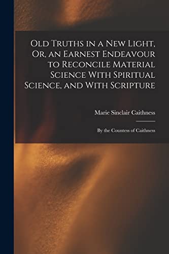 Old Truths in a New Light, Or, an Earnest Endeavour to Reconcile Material Science With Spiritual Science, and With Scripture