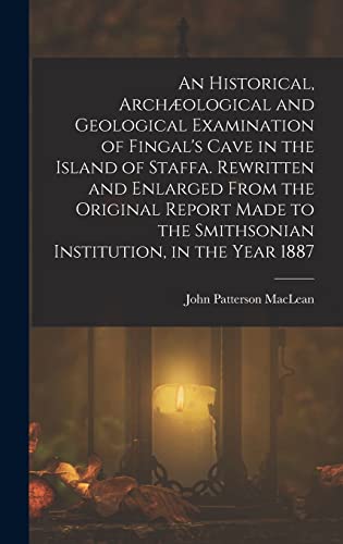 An Historical, Archæological and Geological Examination of Fingal's Cave in the Island of Staffa. Rewritten and Enlarged From the Original Report Made to the Smithsonian Institution, in the Year 1887