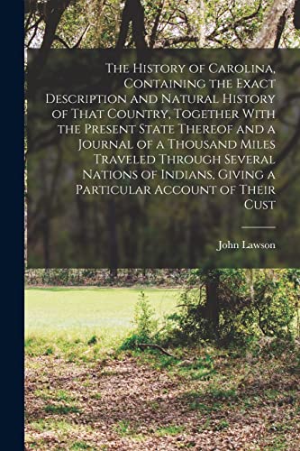The History of Carolina, Containing the Exact Description and Natural History of That Country, Together With the Present State Thereof and a Journal of a Thousand Miles Traveled Through Several Nations of Indians, Giving a Particular Account of Their Cust