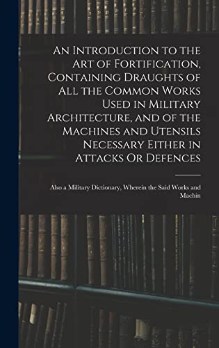 An Introduction to the Art of Fortification, Containing Draughts of All the Common Works Used in Military Architecture, and of the Machines and Utensils Necessary Either in Attacks Or Defences