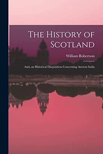 The History of Scotland ; And, an Historical Disquisition Concerning Ancient India