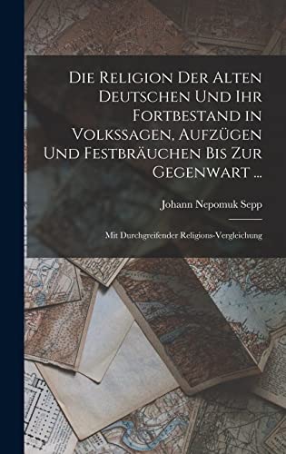 Die Religion Der Alten Deutschen Und Ihr Fortbestand in Volkssagen, Aufzügen Und Festbräuchen Bis Zur Gegenwart ...