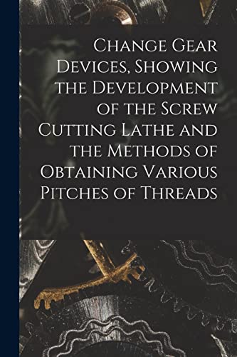 Change Gear Devices, Showing the Development of the Screw Cutting Lathe and the Methods of Obtaining Various Pitches of Threads
