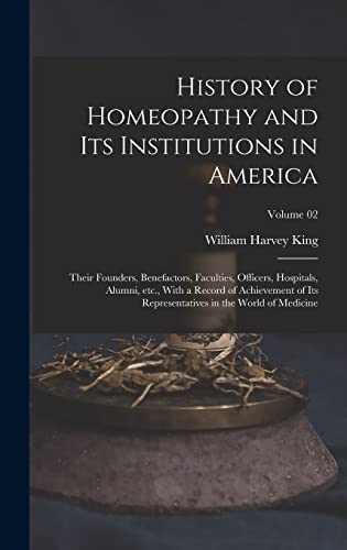 History of Homeopathy and its Institutions in America; Their Founders, Benefactors, Faculties, Officers, Hospitals, Alumni, etc., With a Record of Achievement of its Representatives in the World of Medicine; Volume 02