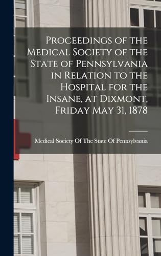 Proceedings of the Medical Society of the State of Pennsylvania in Relation to the Hospital for the Insane, at Dixmont, Friday May 31, 1878