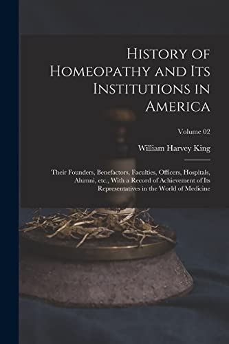 History of Homeopathy and its Institutions in America; Their Founders, Benefactors, Faculties, Officers, Hospitals, Alumni, etc., With a Record of Achievement of its Representatives in the World of Medicine; Volume 02