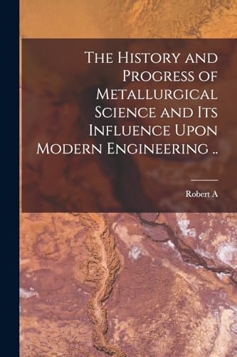 The History and Progress of Metallurgical Science and its Influence Upon Modern Engineering ..