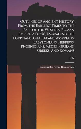 Outlines of Ancient History, From the Earliest Times to the Fall of the Western Roman Empire, A.D. 476, Embracing the Egyptians, Chaldæans, Assyrians, Babylonians, Hebrews, Phoenicians, Medes, Persians, Greeks, And Romans; Designed for Private Reading And