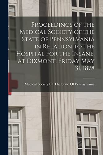 Proceedings of the Medical Society of the State of Pennsylvania in Relation to the Hospital for the Insane, at Dixmont, Friday May 31, 1878