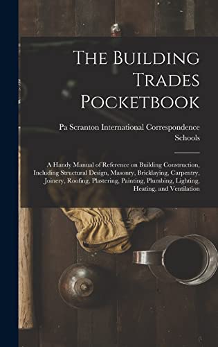 The Building Trades Pocketbook; a Handy Manual of Reference on Building Construction, Including Structural Design, Masonry, Bricklaying, Carpentry, Joinery, Roofing, Plastering, Painting, Plumbing, Lighting, Heating, and Ventilation
