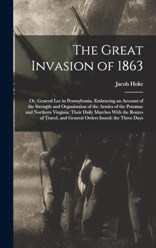 The Great Invasion of 1863; or, General Lee in Pennsylvania. Embracing an Account of the Strength and Organization of the Armies of the Potomac and Northern Virginia; Their Daily Marches With the Routes of Travel, and General Orders Issued; the Three Days