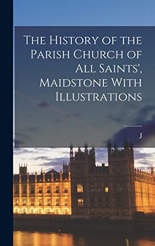 The History of the Parish Church of All Saints', Maidstone With Illustrations