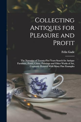 Collecting Antiques for Pleasure and Profit; the Narrative of Twenty-five Years Search for Antique Furniture, Prints, China, Paintings and Other Works of art, Copiously Pictured With Many Fine Examples