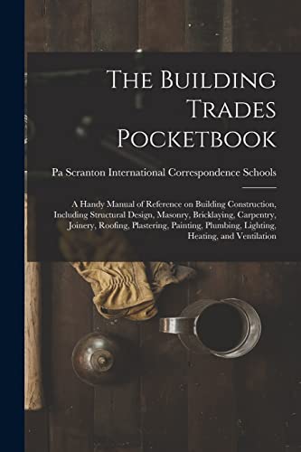 The Building Trades Pocketbook; a Handy Manual of Reference on Building Construction, Including Structural Design, Masonry, Bricklaying, Carpentry, Joinery, Roofing, Plastering, Painting, Plumbing, Lighting, Heating, and Ventilation