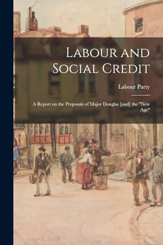Labour and Social Credit; a Report on the Proposals of Major Douglas [and] the 'new age'