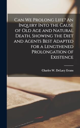 Can we Prolong Life? An Inquiry Into the Cause of old age and Natural Death, Showing the Diet and Agents Best Adapted for a Lengthened Prolongation of Existence