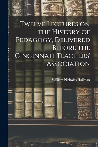 Twelve Lectures on the History of Pedagogy, Delivered Before the Cincinnati Teachers' Association