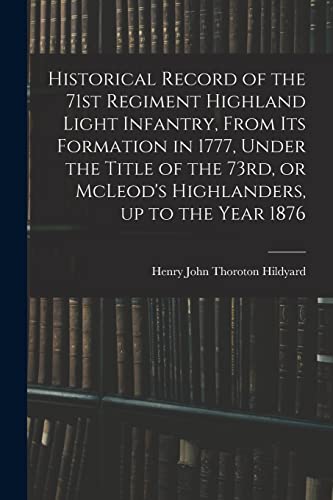 Historical Record of the 71st Regiment Highland Light Infantry, From its Formation in 1777, Under the Title of the 73rd, or McLeod's Highlanders, up to the Year 1876