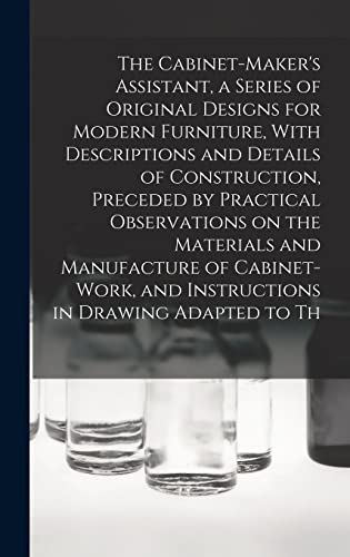 The Cabinet-Maker's Assistant, a Series of Original Designs for Modern Furniture, With Descriptions and Details of Construction, Preceded by Practical Observations on the Materials and Manufacture of Cabinet-work, and Instructions in Drawing Adapted to Th