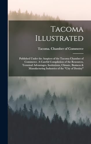 Tacoma Illustrated; Published Under the Auspices of the Tacoma Chamber of Commerce. A Careful Compilation of the Resources, Terminal Advantages, Institutions, Climate, Business & Manufacturing Industries of the 'City of Destiny'