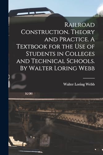 Railroad Construction. Theory and Practice. A Textbook for the use of Students in Colleges and Technical Schools. By Walter Loring Webb