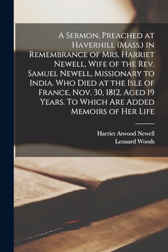 A Sermon, Preached at Haverhill (Mass.) in Remembrance of Mrs. Harriet Newell, Wife of the Rev. Samuel Newell, Missionary to India. Who Died at the Isle of France, Nov. 30, 1812, Aged 19 Years. To Which are Added Memoirs of her Life