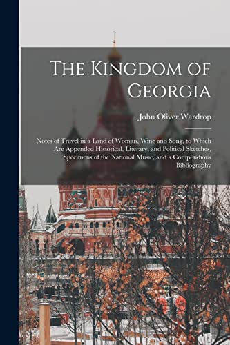 The Kingdom of Georgia; Notes of Travel in a Land of Woman, Wine and Song, to Which are Appended Historical, Literary, and Political Sketches, Specimens of the National Music, and a Compendious Bibliography