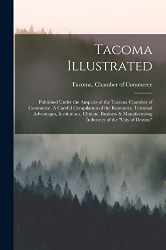 Tacoma Illustrated; Published Under the Auspices of the Tacoma Chamber of Commerce. A Careful Compilation of the Resources, Terminal Advantages, Institutions, Climate, Business & Manufacturing Industries of the 'City of Destiny'