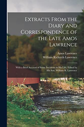 Extracts From the Diary and Correspondence of the Late Amos Lawrence; With a Brief Account of Some Incidents in his Life. Edited by his son, William R. Lawrence
