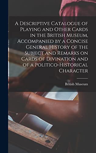 A Descriptive Catalogue of Playing and Other Cards in the British Museum, Accompanied by a Concise General History of the Subject and Remarks on Cards of Divination and of a Politico-historical Character